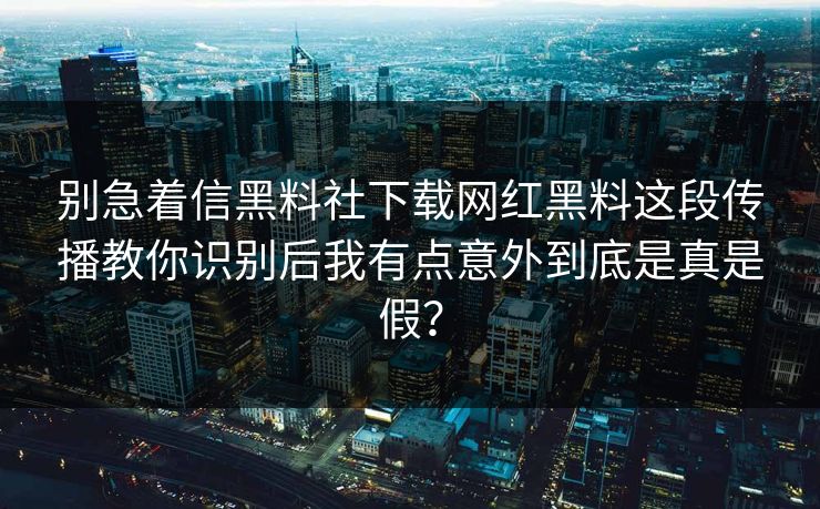 别急着信黑料社下载网红黑料这段传播教你识别后我有点意外到底是真是假？