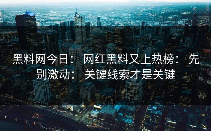 黑料网今日： 网红黑料又上热榜： 先别激动： 关键线索才是关键
