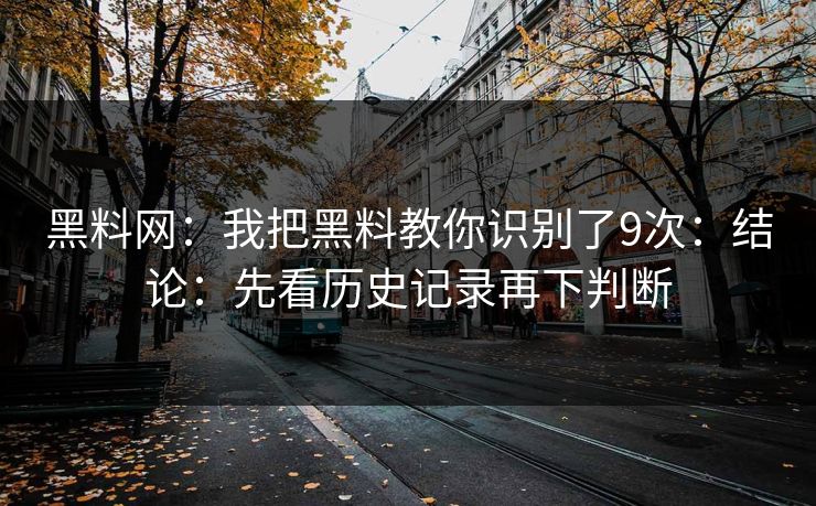 黑料网：我把黑料教你识别了9次：结论：先看历史记录再下判断