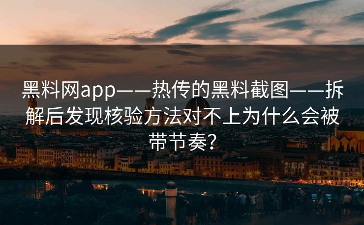 黑料网app——热传的黑料截图——拆解后发现核验方法对不上为什么会被带节奏？