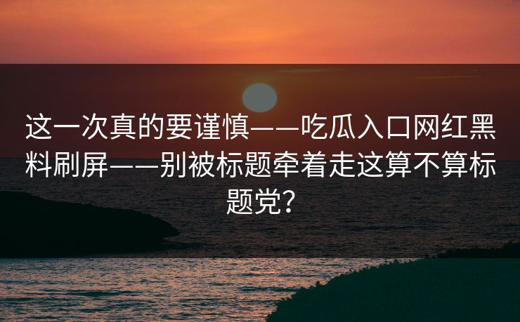 这一次真的要谨慎——吃瓜入口网红黑料刷屏——别被标题牵着走这算不算标题党？