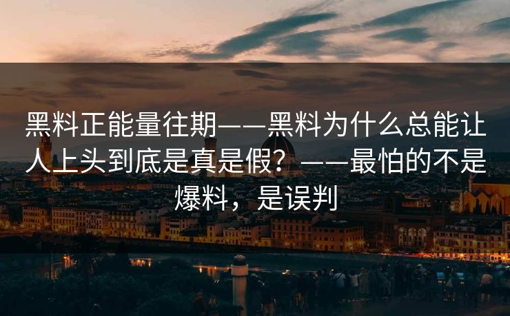黑料正能量往期——黑料为什么总能让人上头到底是真是假？——最怕的不是爆料，是误判