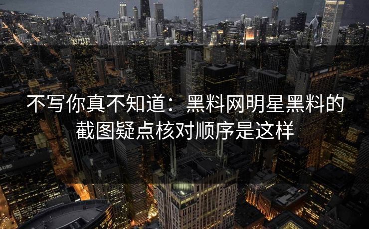 不写你真不知道：黑料网明星黑料的截图疑点核对顺序是这样