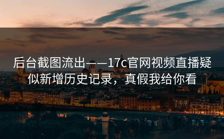 后台截图流出——17c官网视频直播疑似新增历史记录，真假我给你看