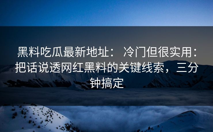 黑料吃瓜最新地址： 冷门但很实用：把话说透网红黑料的关键线索，三分钟搞定