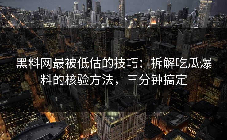 黑料网最被低估的技巧：拆解吃瓜爆料的核验方法，三分钟搞定