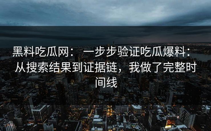 黑料吃瓜网： 一步步验证吃瓜爆料： 从搜索结果到证据链，我做了完整时间线