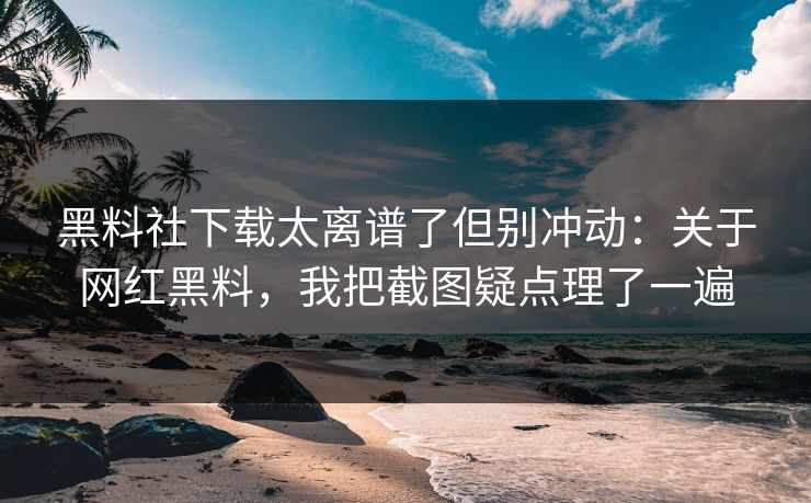 黑料社下载太离谱了但别冲动：关于网红黑料，我把截图疑点理了一遍