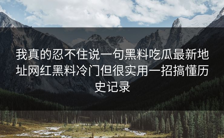 我真的忍不住说一句黑料吃瓜最新地址网红黑料冷门但很实用一招搞懂历史记录