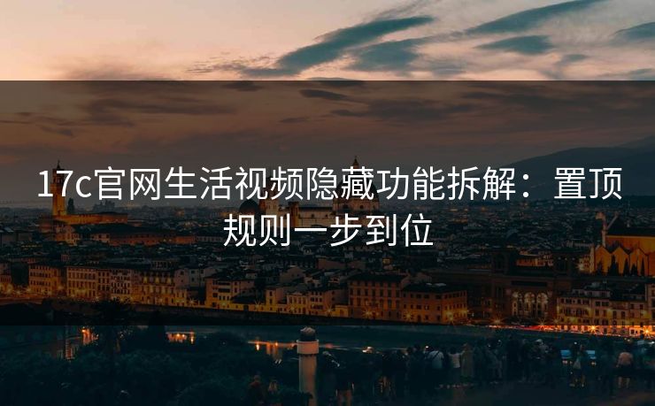 17c官网生活视频隐藏功能拆解：置顶规则一步到位