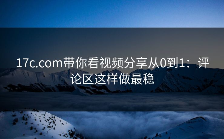 17c.com带你看视频分享从0到1：评论区这样做最稳