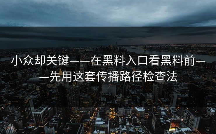 小众却关键——在黑料入口看黑料前——先用这套传播路径检查法