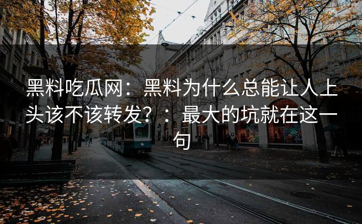 黑料吃瓜网：黑料为什么总能让人上头该不该转发？：最大的坑就在这一句