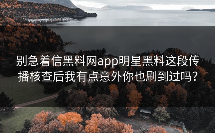 别急着信黑料网app明星黑料这段传播核查后我有点意外你也刷到过吗？
