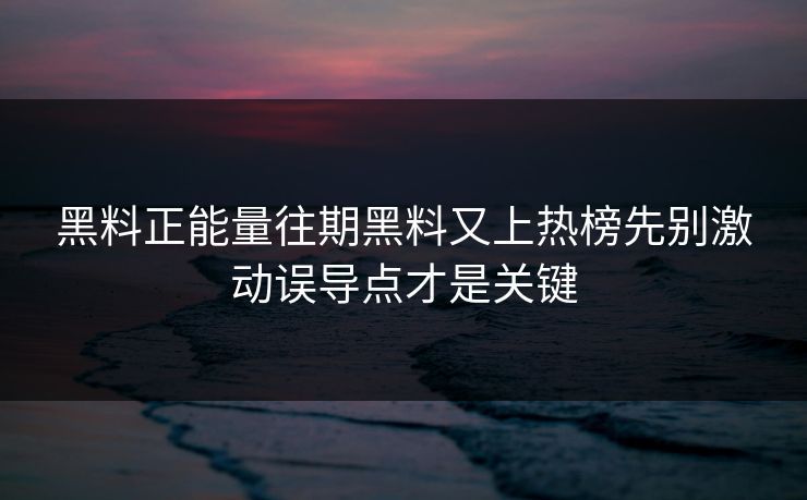 黑料正能量往期黑料又上热榜先别激动误导点才是关键