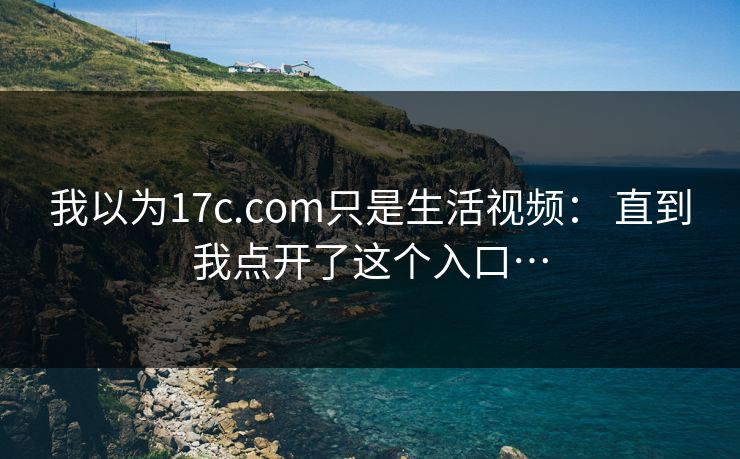 我以为17c.com只是生活视频： 直到我点开了这个入口…