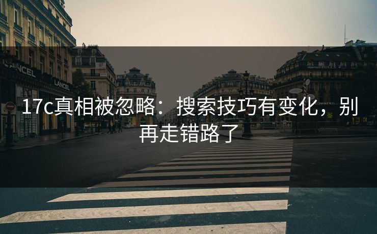 17c真相被忽略：搜索技巧有变化，别再走错路了