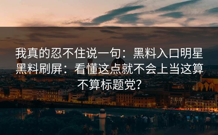 我真的忍不住说一句：黑料入口明星黑料刷屏：看懂这点就不会上当这算不算标题党？