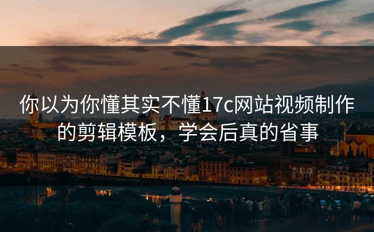 你以为你懂其实不懂17c网站视频制作的剪辑模板，学会后真的省事