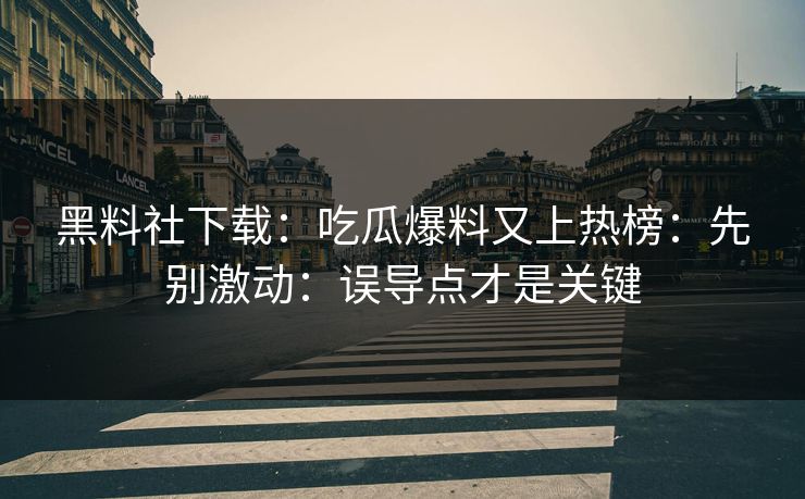 黑料社下载：吃瓜爆料又上热榜：先别激动：误导点才是关键