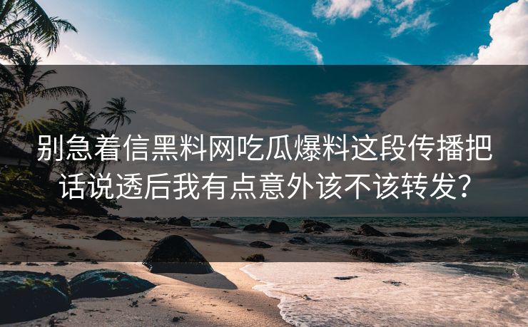 别急着信黑料网吃瓜爆料这段传播把话说透后我有点意外该不该转发？