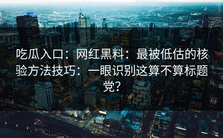吃瓜入口：网红黑料：最被低估的核验方法技巧：一眼识别这算不算标题党？