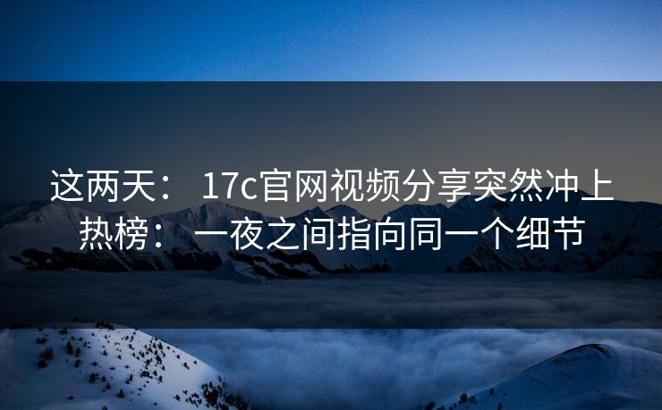 这两天： 17c官网视频分享突然冲上热榜： 一夜之间指向同一个细节
