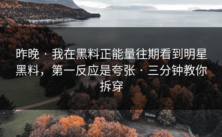 昨晚 · 我在黑料正能量往期看到明星黑料，第一反应是夸张 · 三分钟教你拆穿