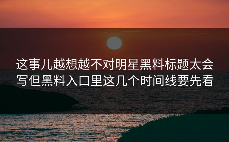这事儿越想越不对明星黑料标题太会写但黑料入口里这几个时间线要先看