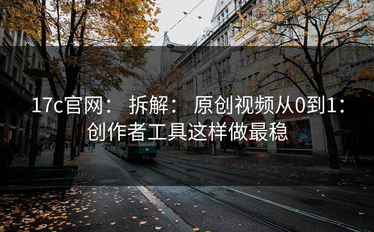 17c官网： 拆解： 原创视频从0到1：创作者工具这样做最稳