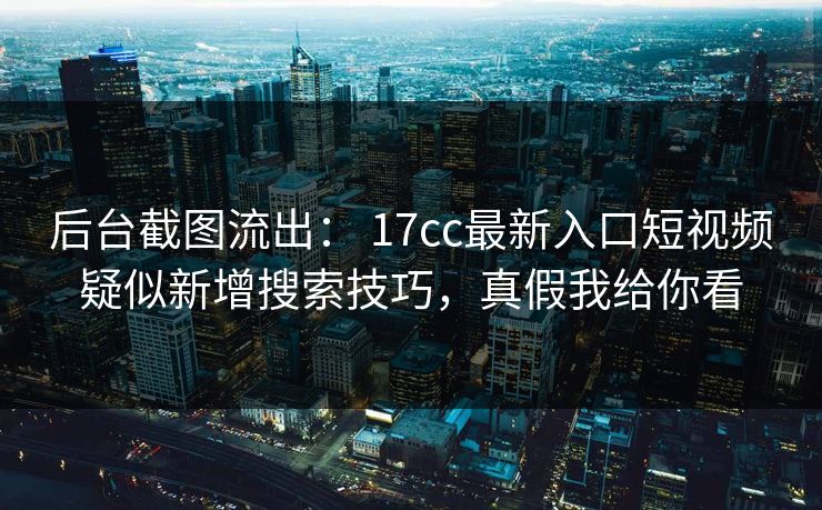 后台截图流出： 17cc最新入口短视频疑似新增搜索技巧，真假我给你看