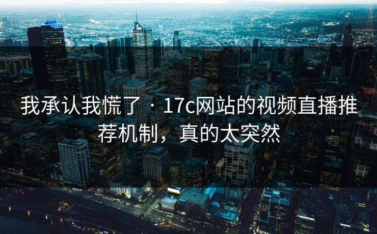 我承认我慌了 · 17c网站的视频直播推荐机制，真的太突然