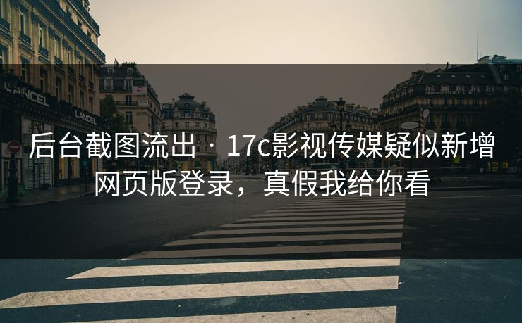 后台截图流出 · 17c影视传媒疑似新增网页版登录，真假我给你看