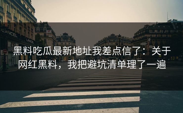 黑料吃瓜最新地址我差点信了：关于网红黑料，我把避坑清单理了一遍