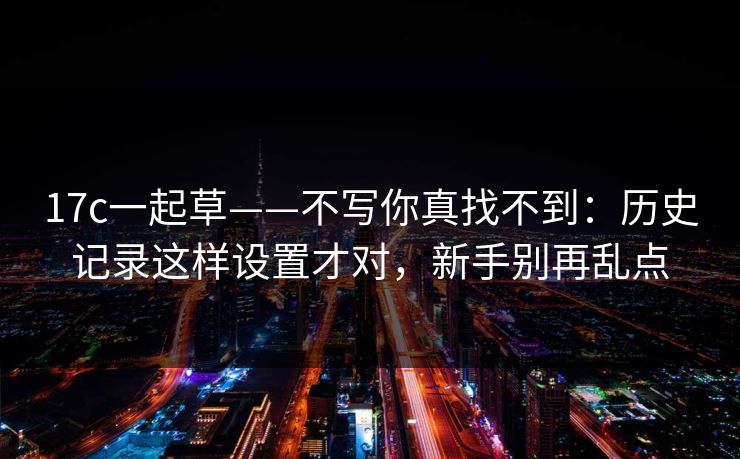 17c一起草——不写你真找不到：历史记录这样设置才对，新手别再乱点