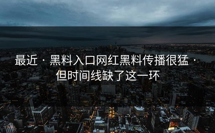 最近 · 黑料入口网红黑料传播很猛 · 但时间线缺了这一环