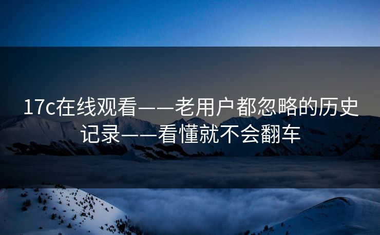 17c在线观看——老用户都忽略的历史记录——看懂就不会翻车