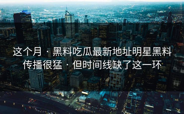 这个月 · 黑料吃瓜最新地址明星黑料传播很猛 · 但时间线缺了这一环