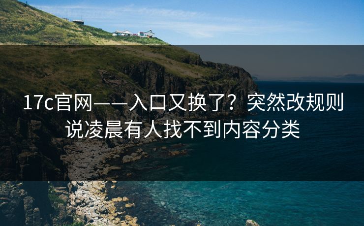 17c官网——入口又换了？突然改规则说凌晨有人找不到内容分类