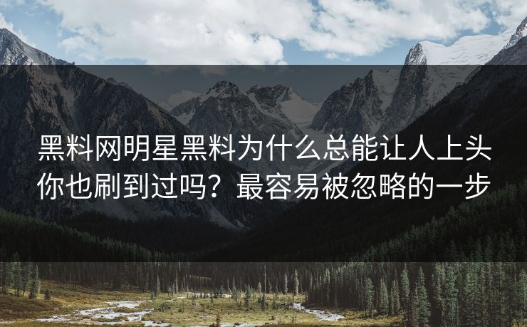 黑料网明星黑料为什么总能让人上头你也刷到过吗？最容易被忽略的一步