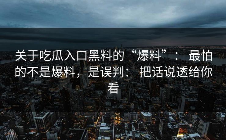 关于吃瓜入口黑料的“爆料”： 最怕的不是爆料，是误判： 把话说透给你看