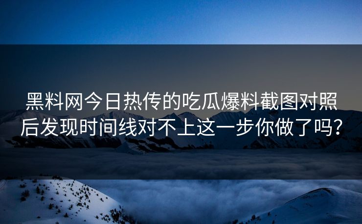 黑料网今日热传的吃瓜爆料截图对照后发现时间线对不上这一步你做了吗？