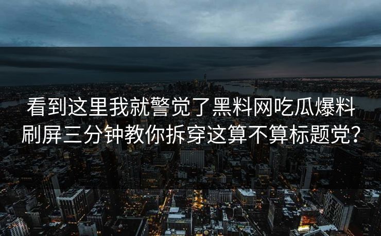 看到这里我就警觉了黑料网吃瓜爆料刷屏三分钟教你拆穿这算不算标题党？