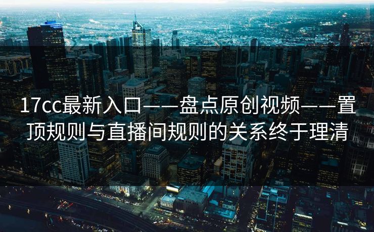 17cc最新入口——盘点原创视频——置顶规则与直播间规则的关系终于理清