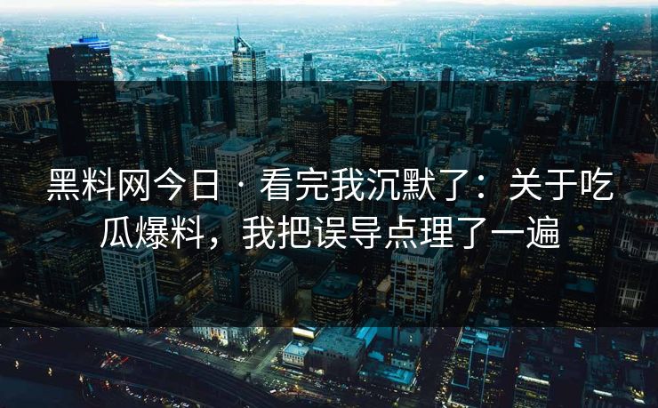 黑料网今日 · 看完我沉默了：关于吃瓜爆料，我把误导点理了一遍