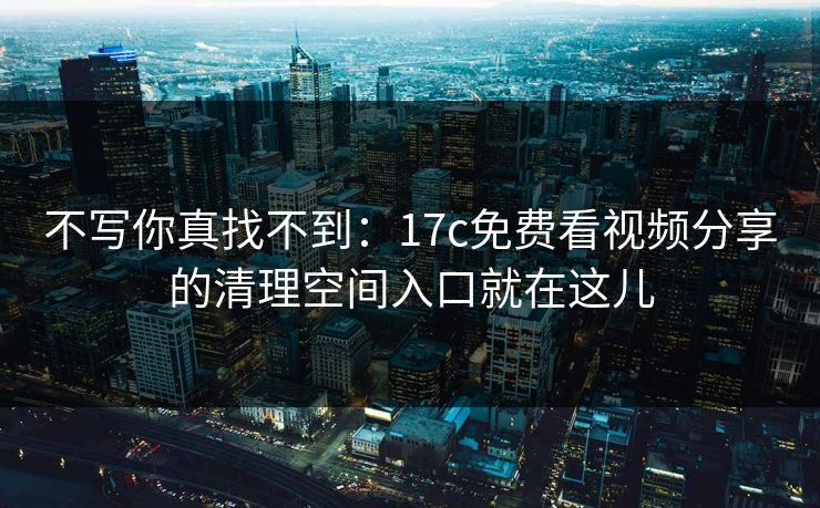 不写你真找不到：17c免费看视频分享的清理空间入口就在这儿