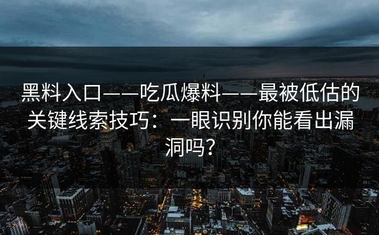 黑料入口——吃瓜爆料——最被低估的关键线索技巧：一眼识别你能看出漏洞吗？