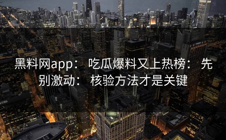 黑料网app： 吃瓜爆料又上热榜： 先别激动： 核验方法才是关键