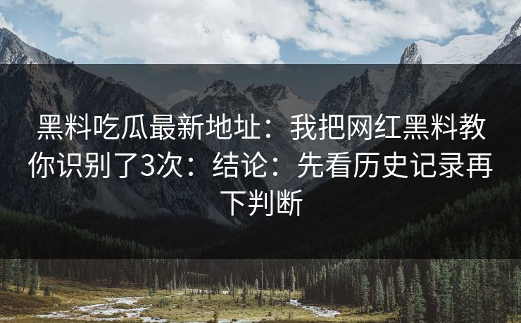 黑料吃瓜最新地址：我把网红黑料教你识别了3次：结论：先看历史记录再下判断