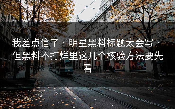 我差点信了 · 明星黑料标题太会写 · 但黑料不打烊里这几个核验方法要先看